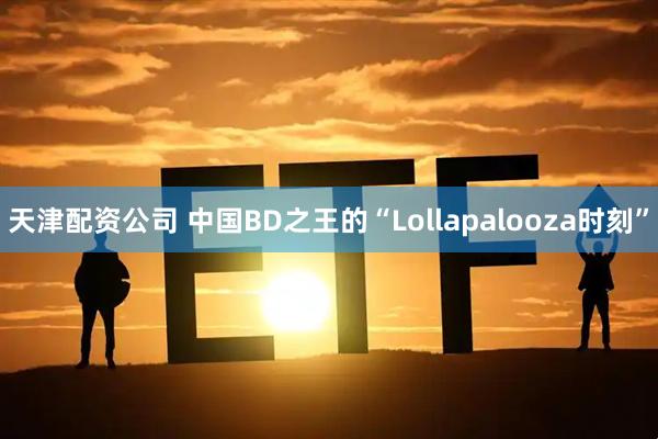 天津配资公司 中国BD之王的“Lollapalooza时刻”