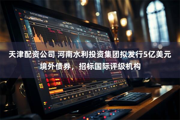 天津配资公司 河南水利投资集团拟发行5亿美元境外债券，招标国际评级机构