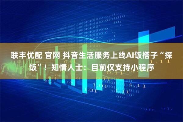 联丰优配 官网 抖音生活服务上线AI饭搭子“探饭”！知情人士：目前仅支持小程序