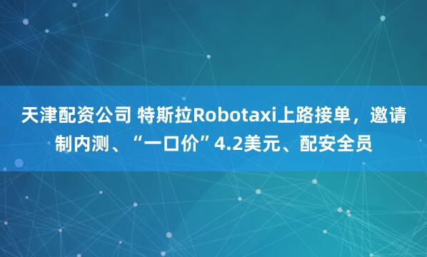 天津配资公司 特斯拉Robotaxi上路接单，邀请制内测、“一口价”4.2美元、配安全员