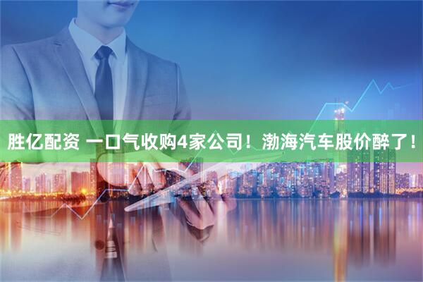 胜亿配资 一口气收购4家公司！渤海汽车股价醉了！
