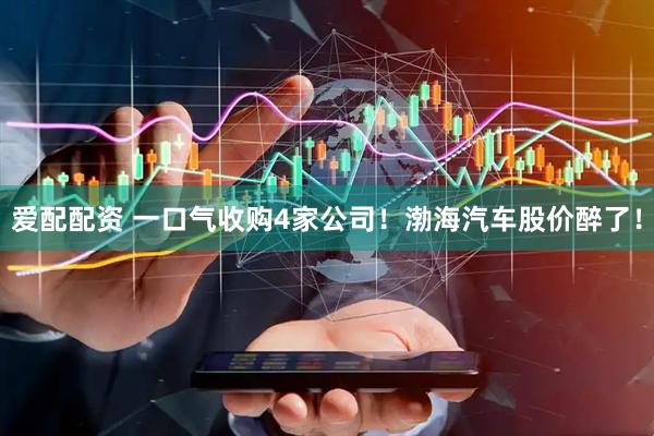 爱配配资 一口气收购4家公司！渤海汽车股价醉了！