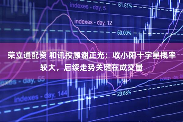 荣立通配资 和讯投顾谢正光：收小阳十字星概率较大，后续走势关键在成交量