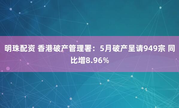 明珠配资 香港破产管理署：5月破产呈请949宗 同比增8.96%