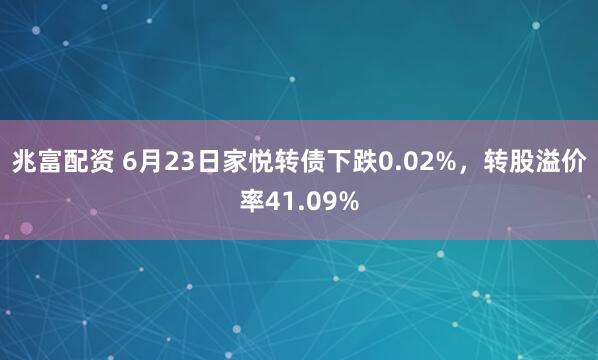 兆富配资 6月23日家悦转债下跌0.02%，转股溢价率41.09%