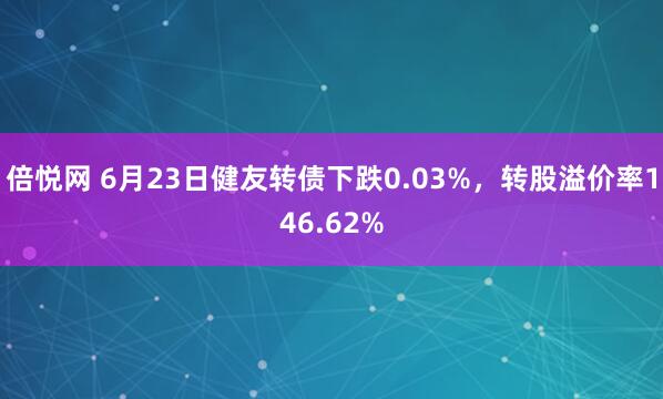 倍悦网 6月23日健友转债下跌0.03%，转股溢价率146.62%