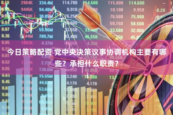 今日策略配资 党中央决策议事协调机构主要有哪些？承担什么职责？