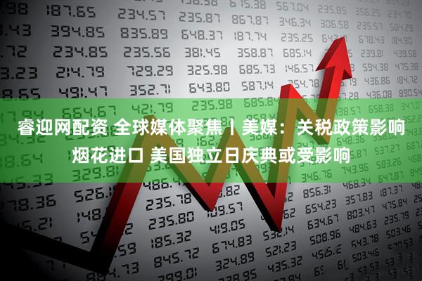睿迎网配资 全球媒体聚焦丨美媒：关税政策影响烟花进口 美国独立日庆典或受影响