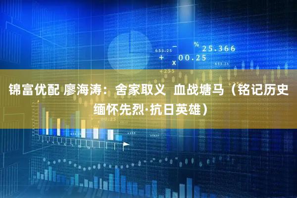 锦富优配 廖海涛：舍家取义  血战塘马（铭记历史 缅怀先烈·抗日英雄）