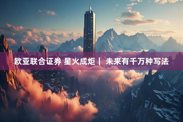 欧亚联合证券 星火成炬｜ 未来有千万种写法