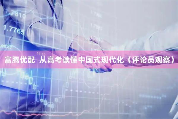 富腾优配  从高考读懂中国式现代化（评论员观察）