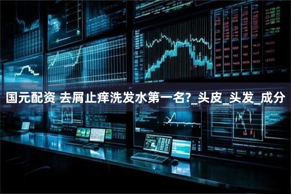 国元配资 去屑止痒洗发水第一名?_头皮_头发_成分