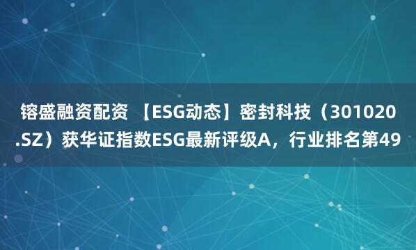 镕盛融资配资 【ESG动态】密封科技（301020.SZ）获华证指数ESG最新评级A，行业排名第49