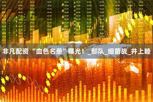 非凡配资 “血色名册”曝光！_部队_细菌战_井上睦