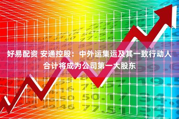 好易配资 安通控股：中外运集运及其一致行动人合计将成为公司第一大股东