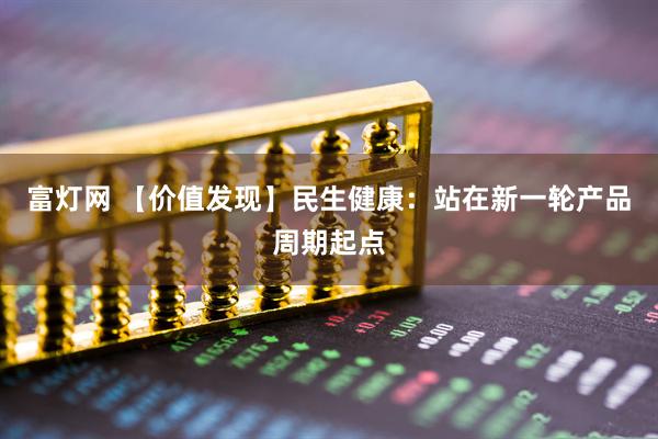 富灯网 【价值发现】民生健康：站在新一轮产品周期起点