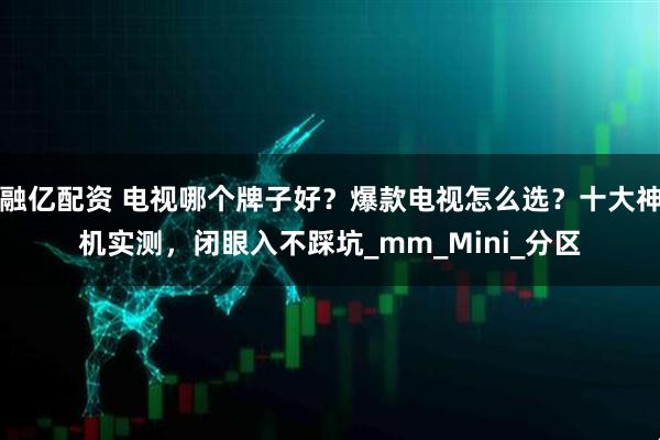 融亿配资 电视哪个牌子好？爆款电视怎么选？十大神机实测，闭眼入不踩坑_mm_Mini_分区