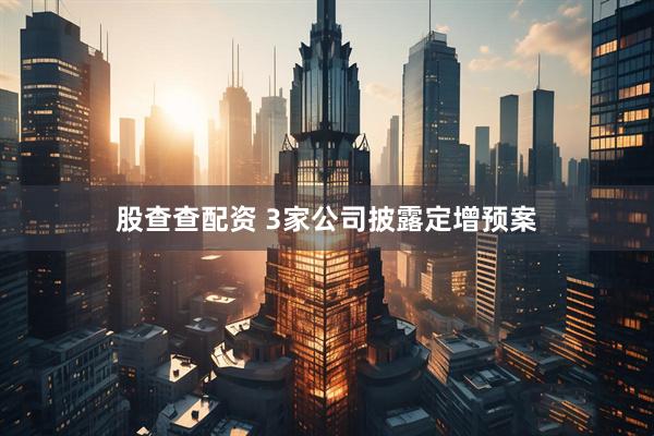 股查查配资 3家公司披露定增预案