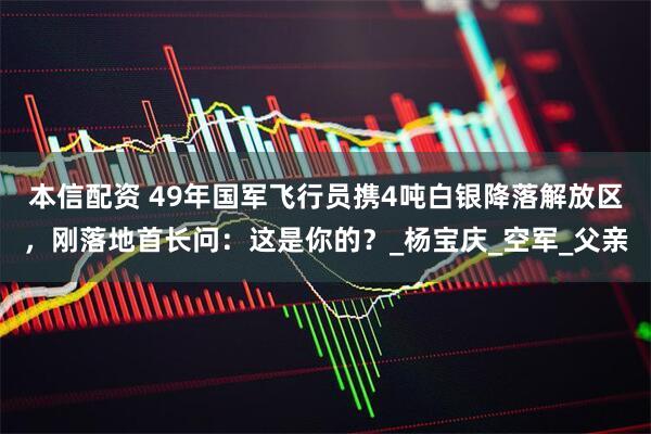 本信配资 49年国军飞行员携4吨白银降落解放区，刚落地首长问：这是你的？_杨宝庆_空军_父亲