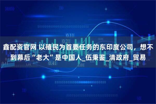 鑫配资官网 以殖民为首要任务的东印度公司，想不到幕后“老大”是中国人_伍秉鉴_清政府_贸易