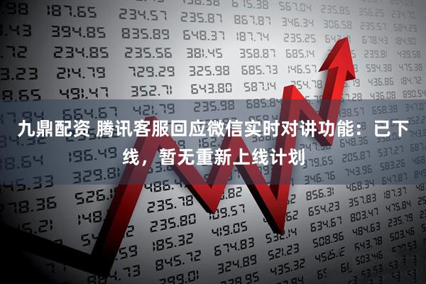 九鼎配资 腾讯客服回应微信实时对讲功能：已下线，暂无重新上线计划