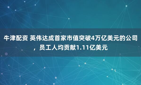 牛津配资 英伟达成首家市值突破4万亿美元的公司，员工人均贡献1.11亿美元