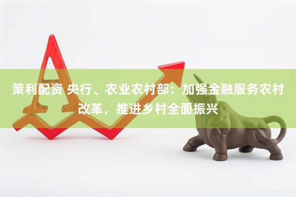 策利配资 央行、农业农村部：加强金融服务农村改革，推进乡村全面振兴