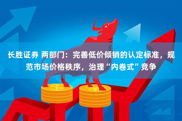 长胜证券 两部门：完善低价倾销的认定标准，规范市场价格秩序，治理“内卷式”竞争