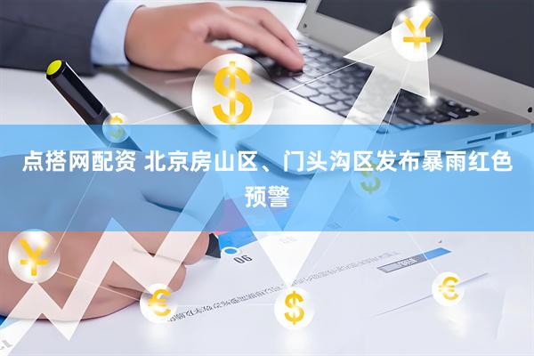 点搭网配资 北京房山区、门头沟区发布暴雨红色预警
