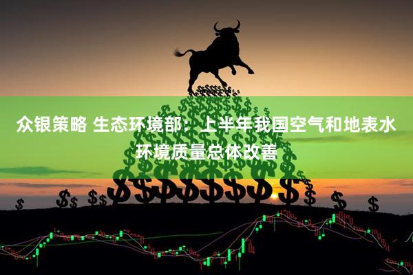 众银策略 生态环境部：上半年我国空气和地表水环境质量总体改善