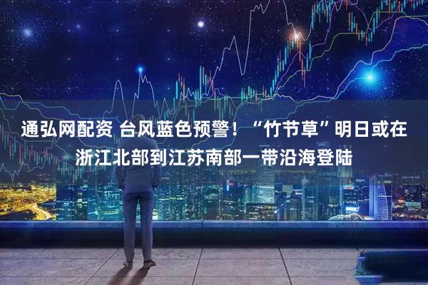 通弘网配资 台风蓝色预警！“竹节草”明日或在浙江北部到江苏南部一带沿海登陆