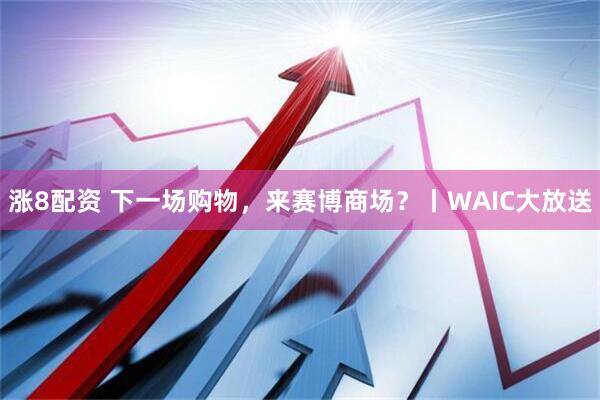涨8配资 下一场购物,来赛博商场?丨WAIC大放送