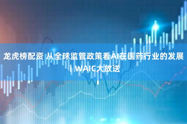 龙虎榜配资 从全球监管政策看AI在医药行业的发展丨WAIC大放送