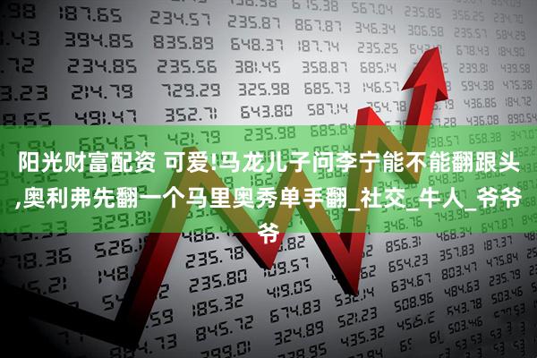 阳光财富配资 可爱!马龙儿子问李宁能不能翻跟头,奥利弗先翻一个马里奥秀单手翻_社交_牛人_爷爷
