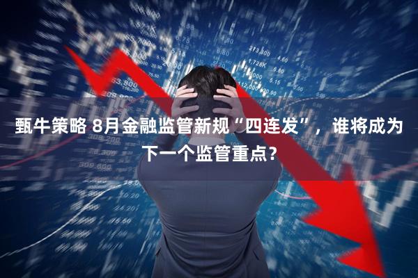 甄牛策略 8月金融监管新规“四连发”，谁将成为下一个监管重点？