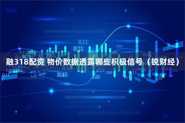 融318配资 物价数据透露哪些积极信号（锐财经）