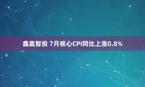 鑫赢智投 7月核心CPI同比上涨0.8%