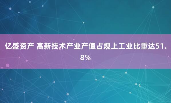 亿盛资产 高新技术产业产值占规上工业比重达51.8%