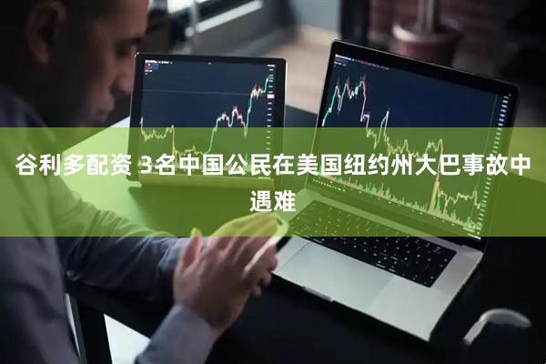 谷利多配资 3名中国公民在美国纽约州大巴事故中遇难