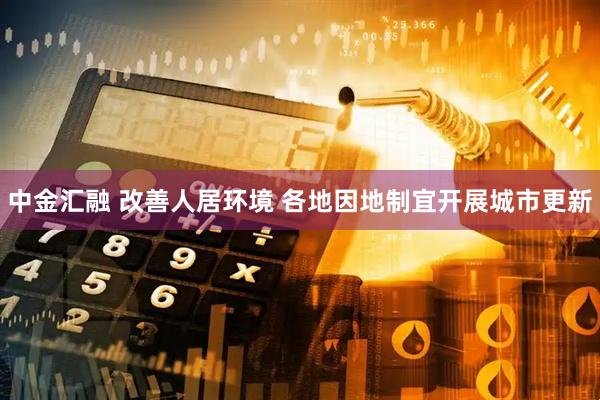 中金汇融 改善人居环境 各地因地制宜开展城市更新