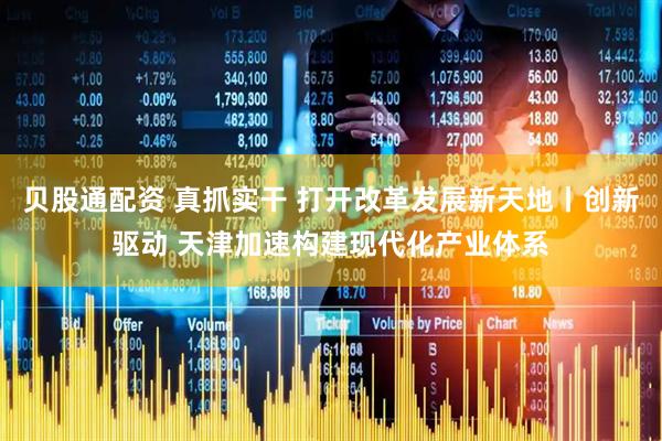 贝股通配资 真抓实干 打开改革发展新天地丨创新驱动 天津加速构建现代化产业体系