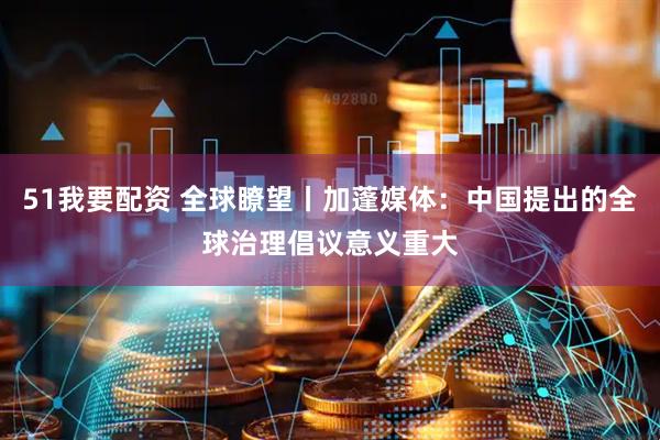 51我要配资 全球瞭望丨加蓬媒体：中国提出的全球治理倡议意义重大
