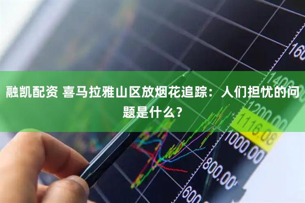 融凯配资 喜马拉雅山区放烟花追踪：人们担忧的问题是什么？