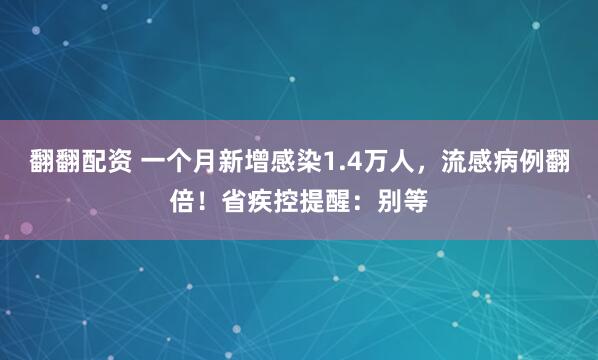 翻翻配资 一个月新增感染1.4万人，流感病例翻倍！省疾控提醒：别等