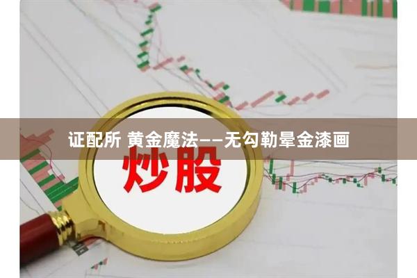 证配所 黄金魔法——无勾勒晕金漆画