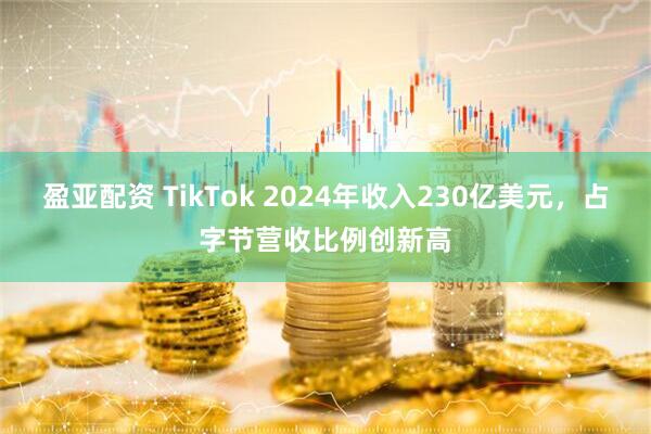 盈亚配资 TikTok 2024年收入230亿美元，占字节营收比例创新高