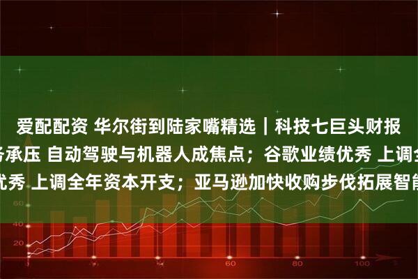 爱配配资 华尔街到陆家嘴精选|科技七巨头财报来啦!特斯拉汽车业务承压 自动驾驶与机器人成焦点;谷歌业绩优秀 上调全年资本开支;亚马逊加快收购步伐拓展智能可穿戴设备领域