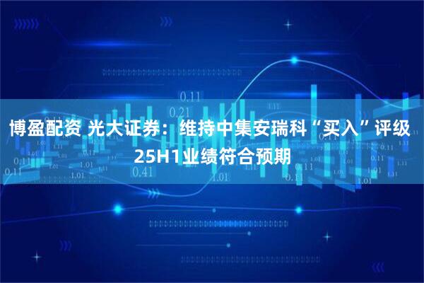 博盈配资 光大证券：维持中集安瑞科“买入”评级 25H1业绩符合预期