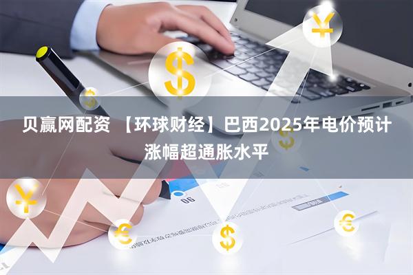 贝赢网配资 【环球财经】巴西2025年电价预计涨幅超通胀水平