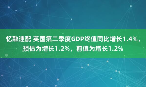 忆融速配 英国第二季度GDP终值同比增长1.4%，预估为增长1.2%，前值为增长1.2%